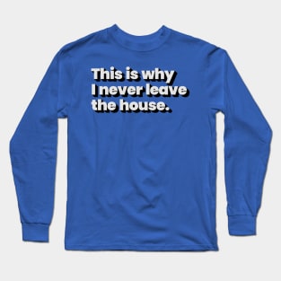 This is why I never leave the house Long Sleeve T-Shirt